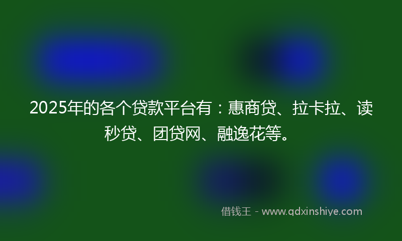 2025年的各个贷款平台有：惠商贷、拉卡拉、读秒贷、团贷网、融逸花等。
