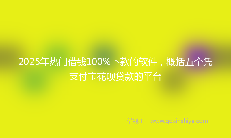 2025年热门借钱100%下款的软件，概括五个凭支付宝花呗贷款的平台