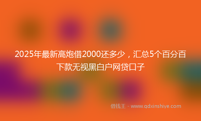 2025年最新高炮借2000还多少，汇总5个百分百下款无视黑白户网贷口子