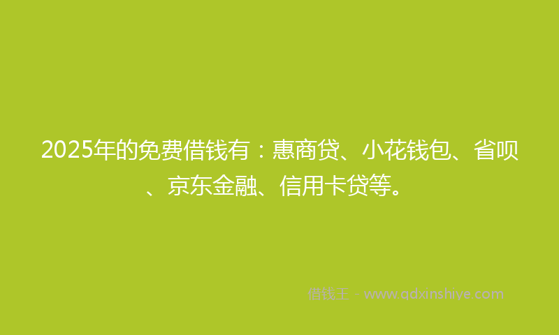 2025年的免费借钱有：惠商贷、小花钱包、省呗、京东金融、信用卡贷等。