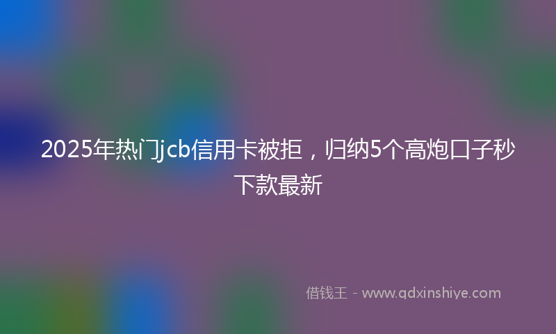 2025年热门jcb信用卡被拒，归纳5个高炮口子秒下款最新