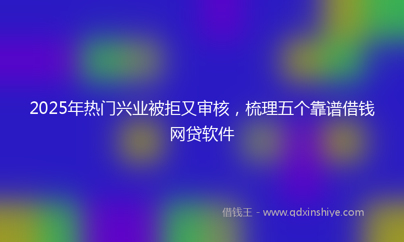 2025年热门兴业被拒又审核，梳理五个靠谱借钱网贷软件