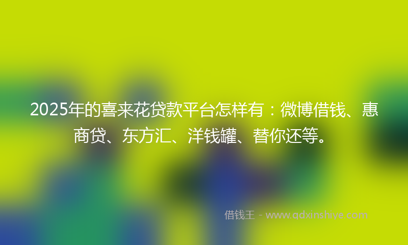 2025年的喜来花贷款平台怎样有：微博借钱、惠商贷、东方汇、洋钱罐、替你还等。