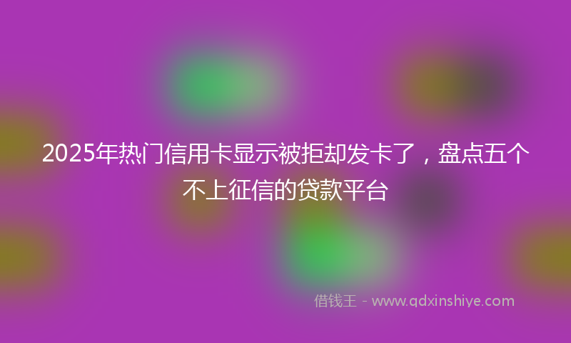 2025年热门信用卡显示被拒却发卡了，盘点五个不上征信的贷款平台