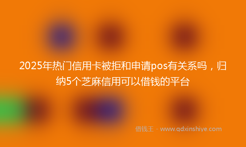 2025年热门信用卡被拒和申请pos有关系吗，归纳5个芝麻信用可以借钱的平台