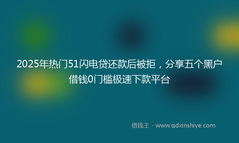 2025年热门51闪电贷还款后被拒，分享五个黑户借钱0门槛极速下款平台