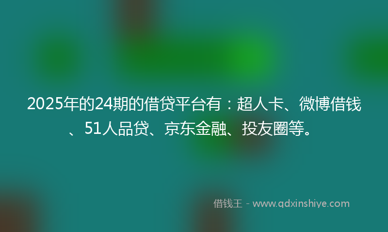 2025年的24期的借贷平台有：超人卡、微博借钱、51人品贷、京东金融、投友圈等。