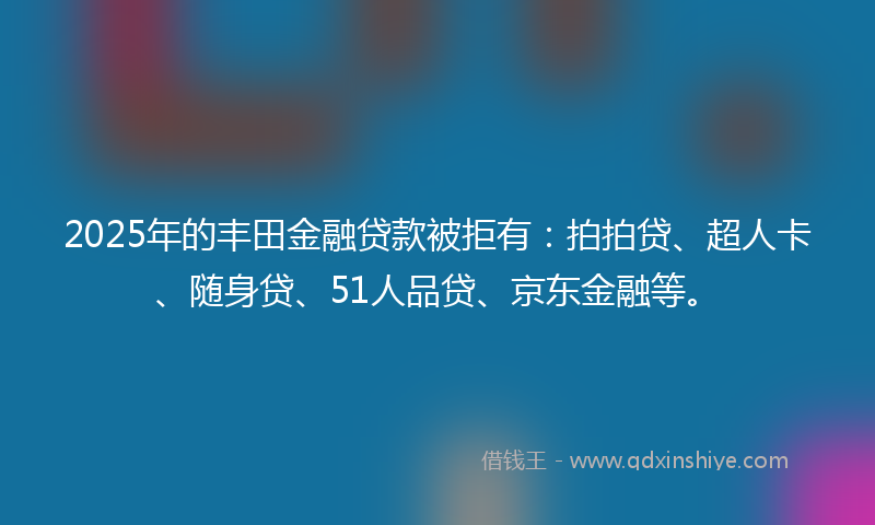 2025年的丰田金融贷款被拒有：拍拍贷、超人卡、随身贷、51人品贷、京东金融等。