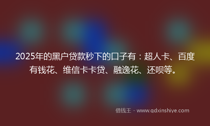 2025年的黑户贷款秒下的口子有：超人卡、百度有钱花、维信卡卡贷、融逸花、还呗等。