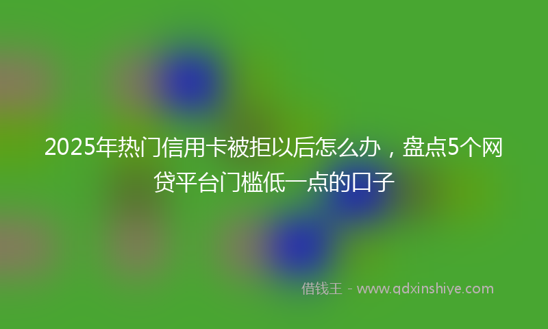 2025年热门信用卡被拒以后怎么办，盘点5个网贷平台门槛低一点的口子