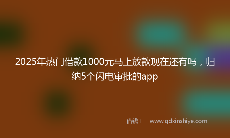 2025年热门借款1000元马上放款现在还有吗，归纳5个闪电审批的app