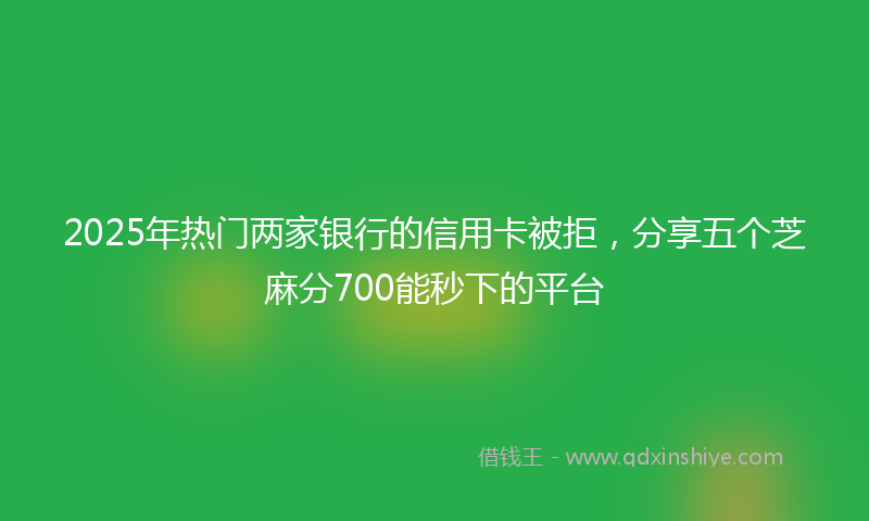 2025年热门两家银行的信用卡被拒，分享五个芝麻分700能秒下的平台