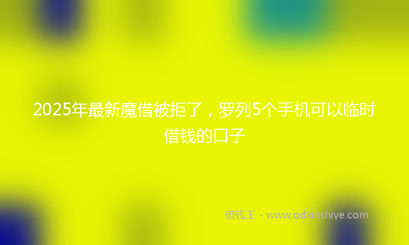 2025年最新魔借被拒了，罗列5个手机可以临时借钱的口子