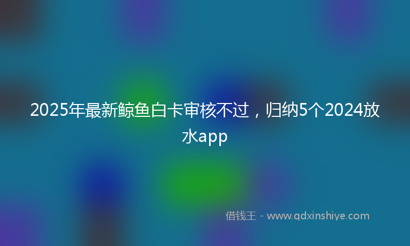 2025年最新鲸鱼白卡审核不过，归纳5个2024放水app