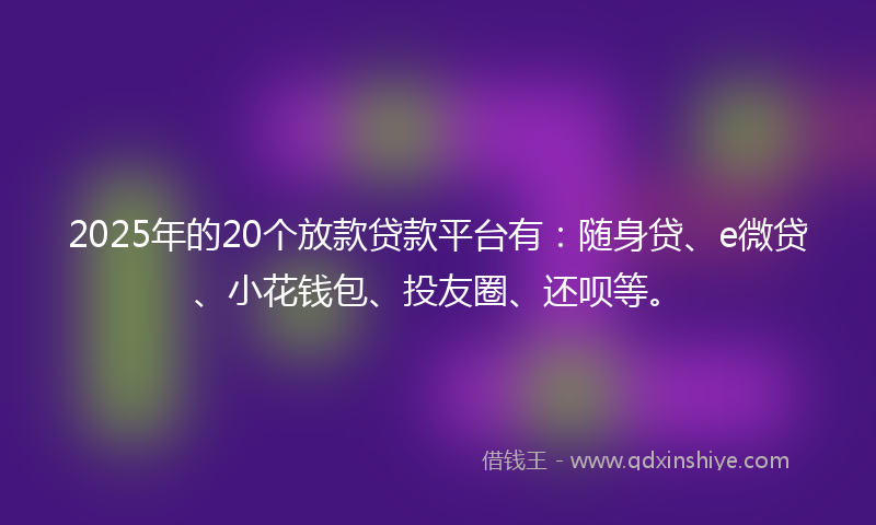 2025年的20个放款贷款平台有：随身贷、e微贷、小花钱包、投友圈、还呗等。