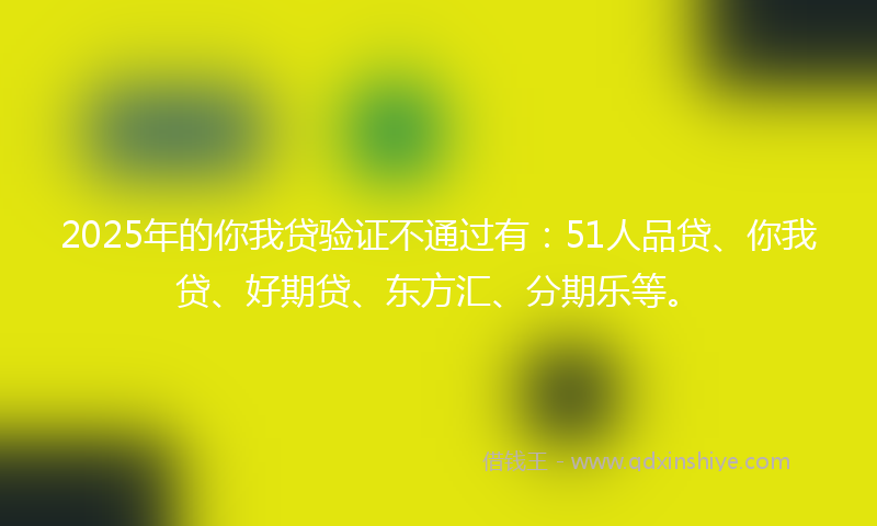 2025年的你我贷验证不通过有：51人品贷、你我贷、好期贷、东方汇、分期乐等。
