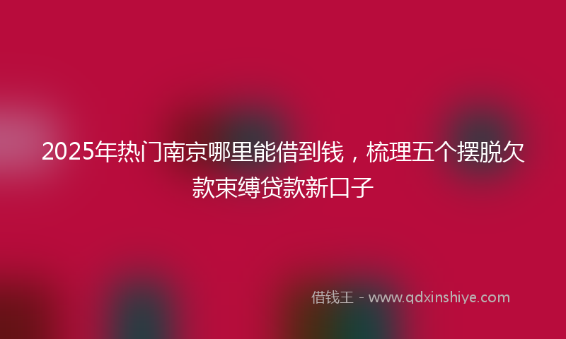 2025年热门南京哪里能借到钱，梳理五个摆脱欠款束缚贷款新口子