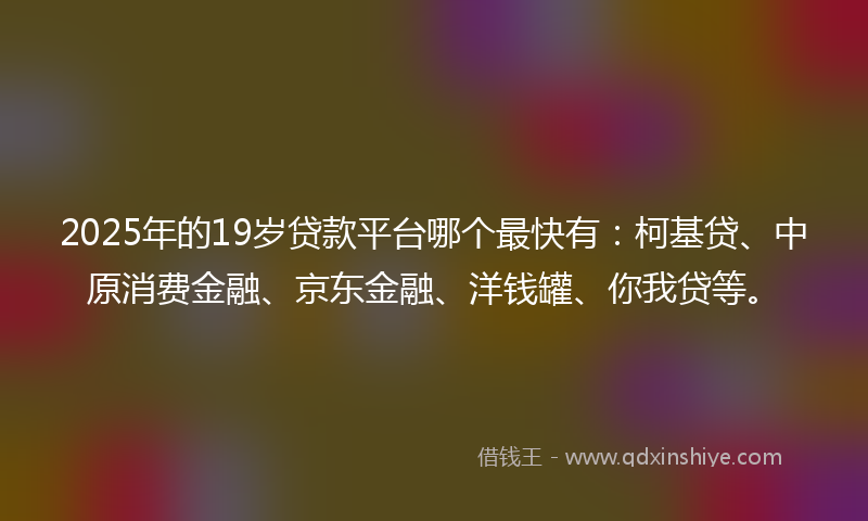 2025年的19岁贷款平台哪个最快有：柯基贷、中原消费金融、京东金融、洋钱罐、你我贷等。
