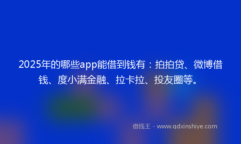 2025年的哪些app能借到钱有：拍拍贷、微博借钱、度小满金融、拉卡拉、投友圈等。