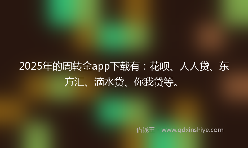 2025年的周转金app下载有：花呗、人人贷、东方汇、滴水贷、你我贷等。