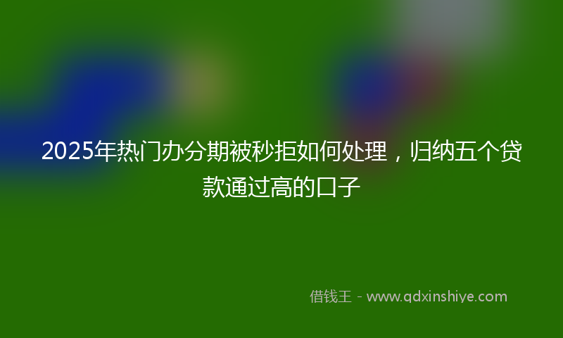 2025年热门办分期被秒拒如何处理，归纳五个贷款通过高的口子