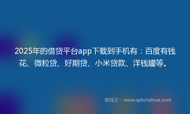 2025年的借贷平台app下载到手机有:百度有钱花、微粒贷、好期贷、小米贷款、洋钱罐等。