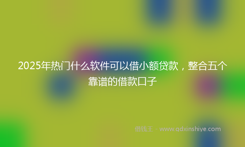 2025年热门什么软件可以借小额贷款，整合五个靠谱的借款口子