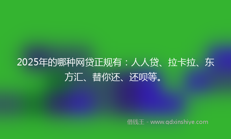 2025年的哪种网贷正规有：人人贷、拉卡拉、东方汇、替你还、还呗等。