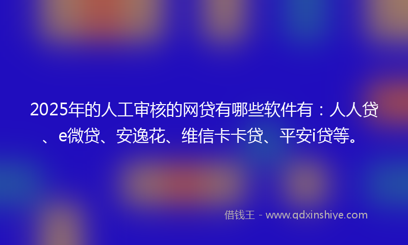 2025年的人工审核的网贷有哪些软件有：人人贷、e微贷、安逸花、维信卡卡贷、平安i贷等。
