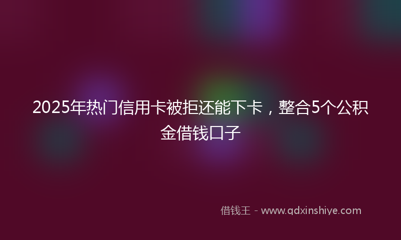 2025年热门信用卡被拒还能下卡，整合5个公积金借钱口子