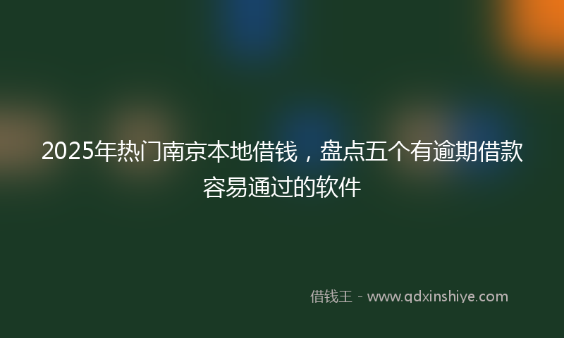 2025年热门南京本地借钱，盘点五个有逾期借款容易通过的软件