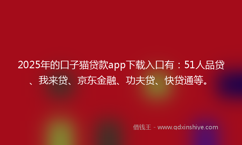 2025年的口子猫贷款app下载入口有：51人品贷、我来贷、京东金融、功夫贷、快贷通等。