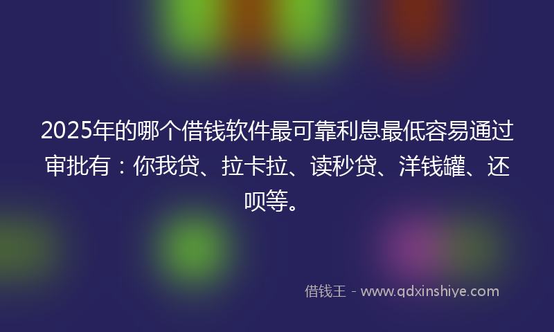 2025年的哪个借钱软件最可靠利息最低容易通过审批有：你我贷、拉卡拉、读秒贷、洋钱罐、还呗等。