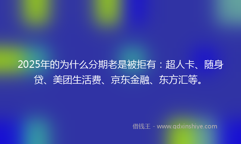 2025年的为什么分期老是被拒有：超人卡、随身贷、美团生活费、京东金融、东方汇等。