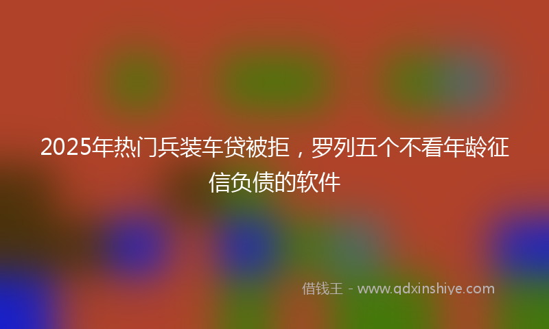 2025年热门兵装车贷被拒，罗列五个不看年龄征信负债的软件