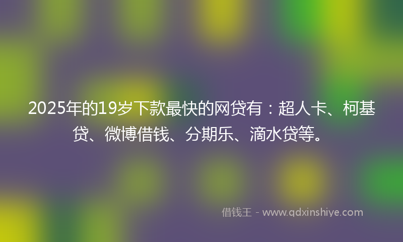2025年的19岁下款最快的网贷有：超人卡、柯基贷、微博借钱、分期乐、滴水贷等。
