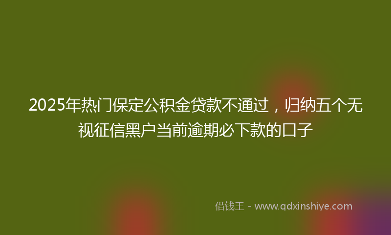 2025年热门保定公积金贷款不通过，归纳五个无视征信黑户当前逾期必下款的口子