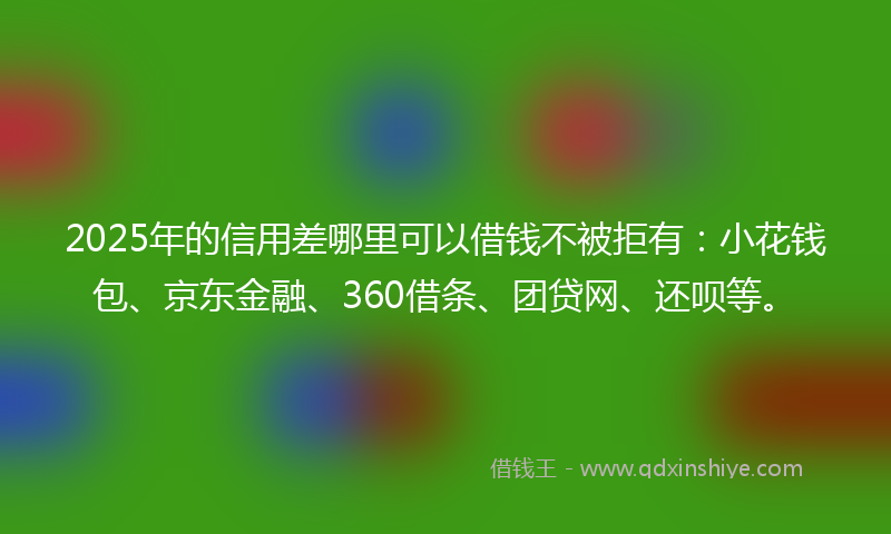 2025年的信用差哪里可以借钱不被拒有：小花钱包、京东金融、360借条、团贷网、还呗等。