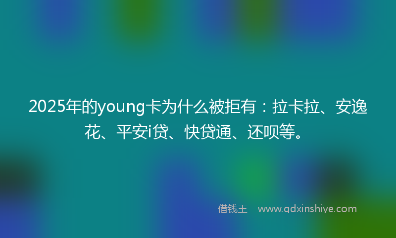 2025年的young卡为什么被拒有：拉卡拉、安逸花、平安i贷、快贷通、还呗等。