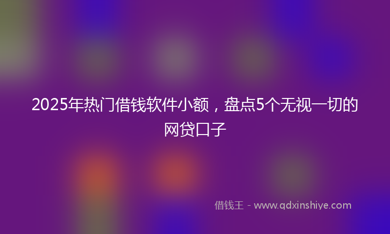 2025年热门借钱软件小额，盘点5个无视一切的网贷口子