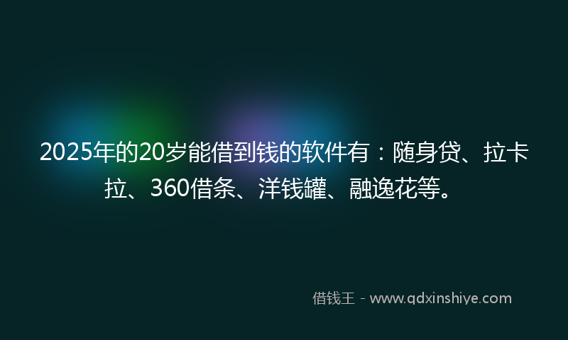 2025年的20岁能借到钱的软件有：随身贷、拉卡拉、360借条、洋钱罐、融逸花等。