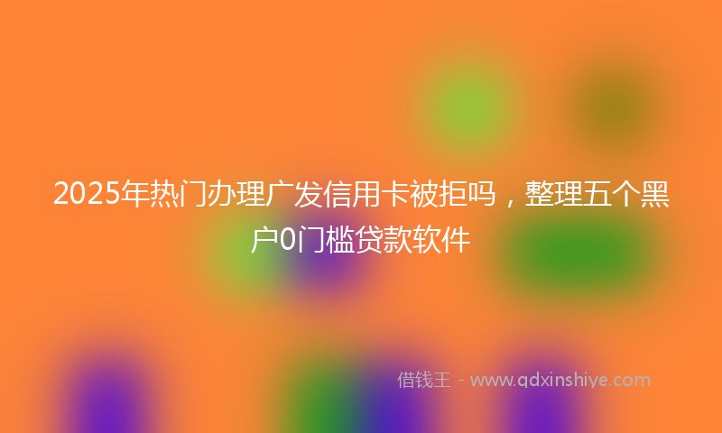 2025年热门办理广发信用卡被拒吗，整理五个黑户0门槛贷款软件