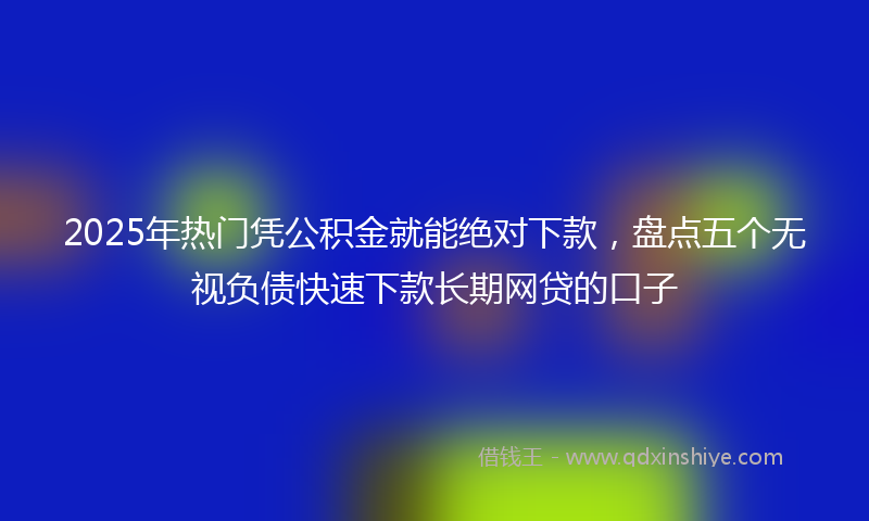 2025年热门凭公积金就能绝对下款，盘点五个无视负债快速下款长期网贷的口子