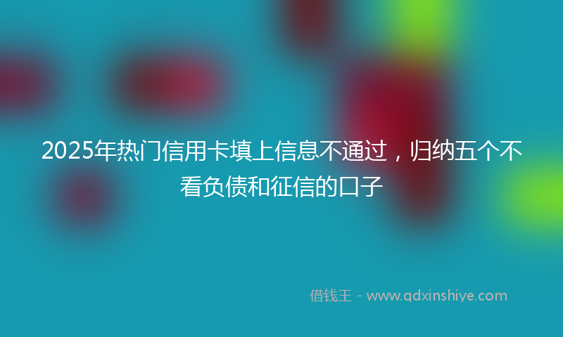 2025年热门信用卡填上信息不通过，归纳五个不看负债和征信的口子