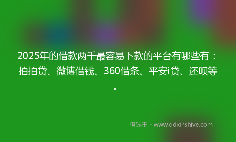 2025年的借款两千最容易下款的平台有哪些有：拍拍贷、微博借钱、360借条、平安i贷、还呗等。