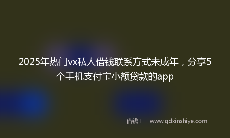 2025年热门vx私人借钱联系方式未成年，分享5个手机支付宝小额贷款的app