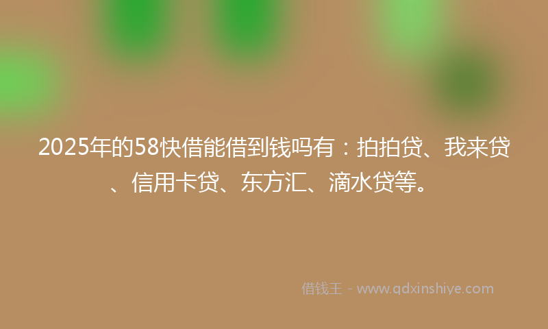 2025年的58快借能借到钱吗有：拍拍贷、我来贷、信用卡贷、东方汇、滴水贷等。