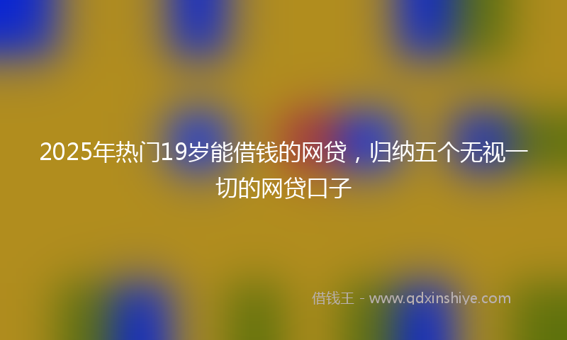 2025年热门19岁能借钱的网贷，归纳五个无视一切的网贷口子
