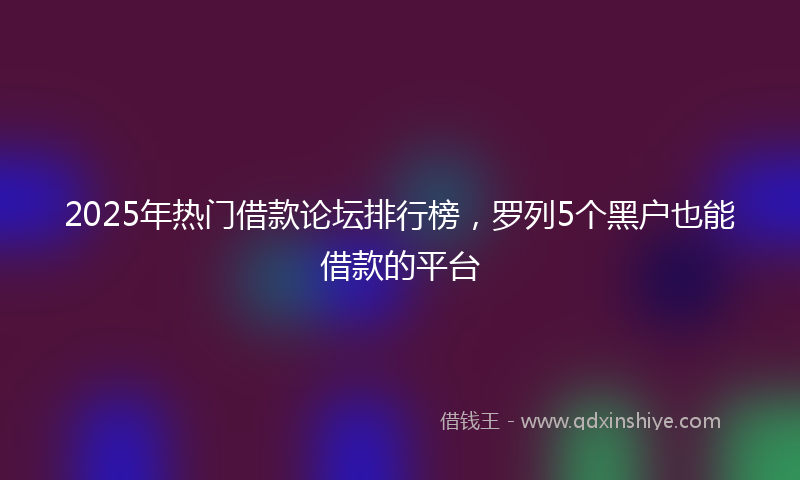 2025年热门借款论坛排行榜，罗列5个黑户也能借款的平台