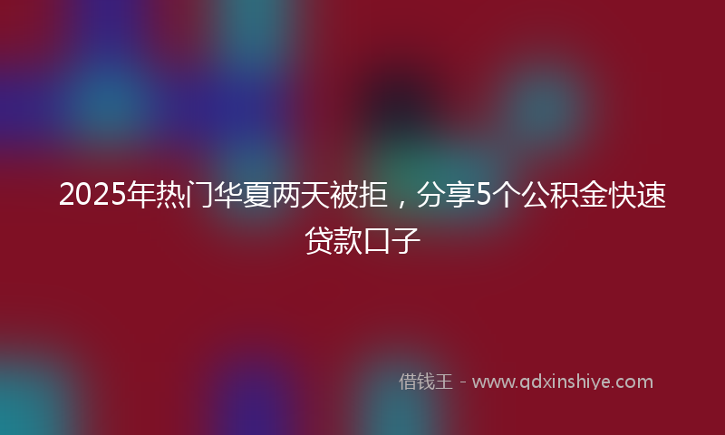 2025年热门华夏两天被拒，分享5个公积金快速贷款口子